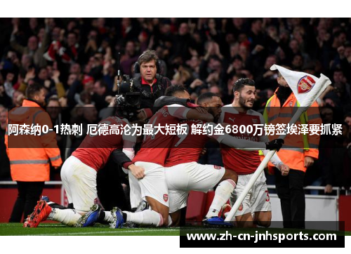 阿森纳0-1热刺 厄德高沦为最大短板 解约金6800万镑签埃泽要抓紧